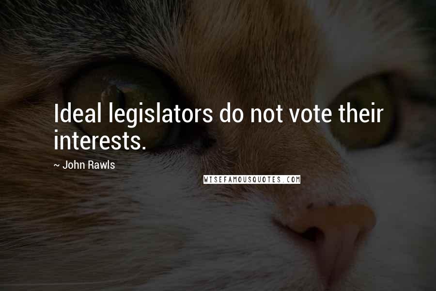 John Rawls Quotes: Ideal legislators do not vote their interests.