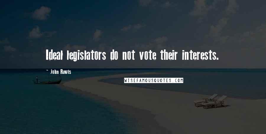 John Rawls Quotes: Ideal legislators do not vote their interests.