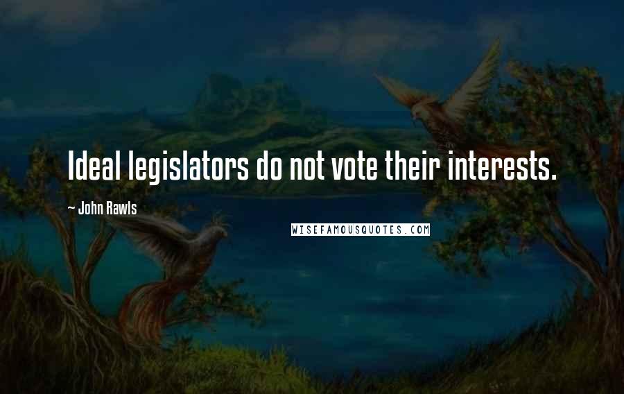 John Rawls Quotes: Ideal legislators do not vote their interests.