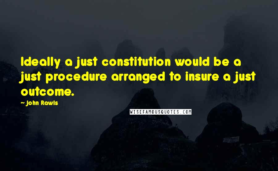 John Rawls Quotes: Ideally a just constitution would be a just procedure arranged to insure a just outcome.