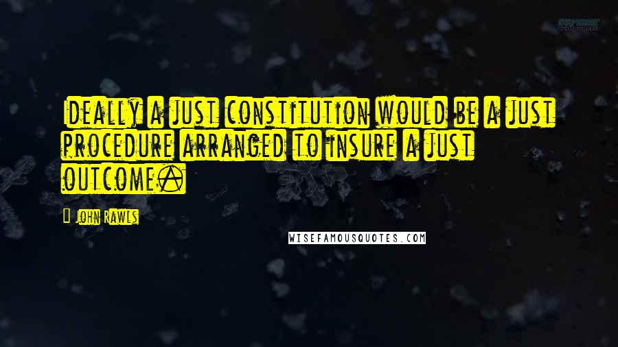 John Rawls Quotes: Ideally a just constitution would be a just procedure arranged to insure a just outcome.