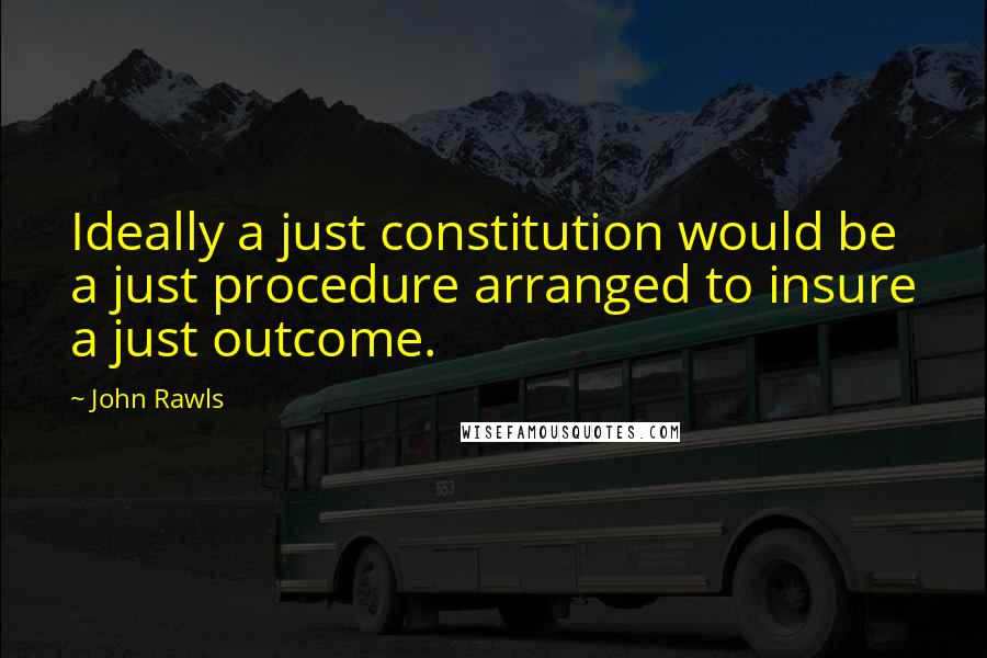 John Rawls Quotes: Ideally a just constitution would be a just procedure arranged to insure a just outcome.
