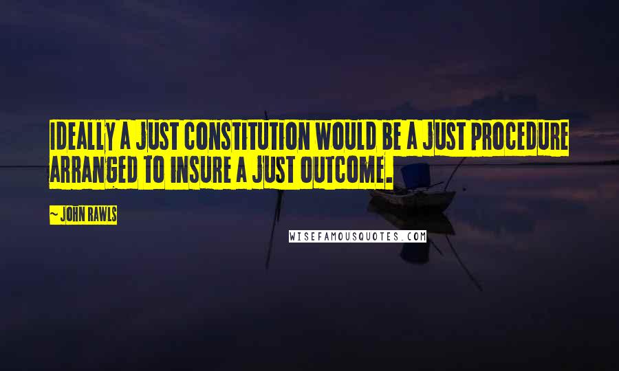 John Rawls Quotes: Ideally a just constitution would be a just procedure arranged to insure a just outcome.