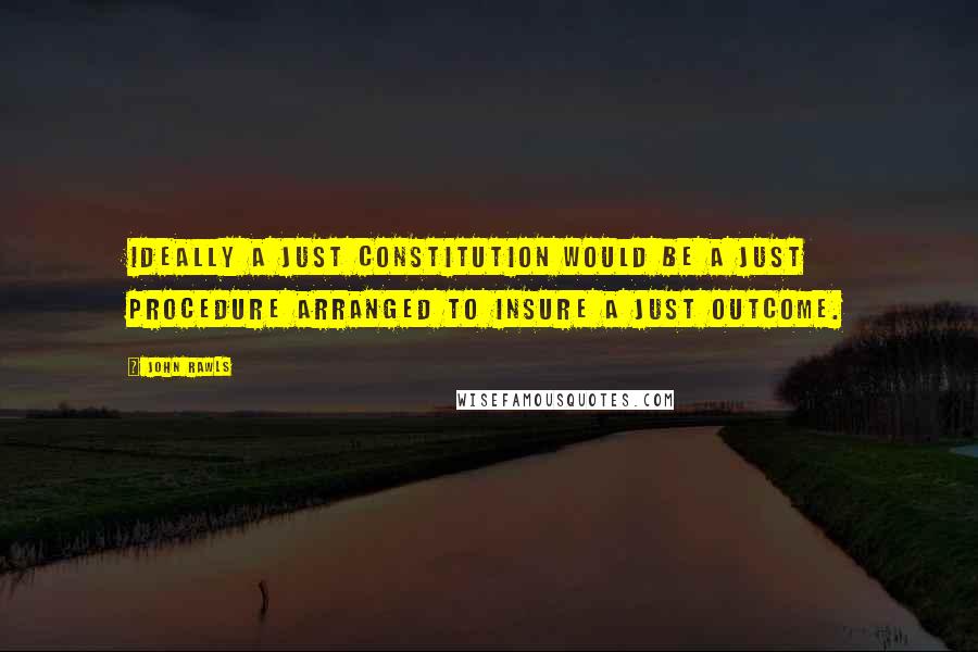 John Rawls Quotes: Ideally a just constitution would be a just procedure arranged to insure a just outcome.