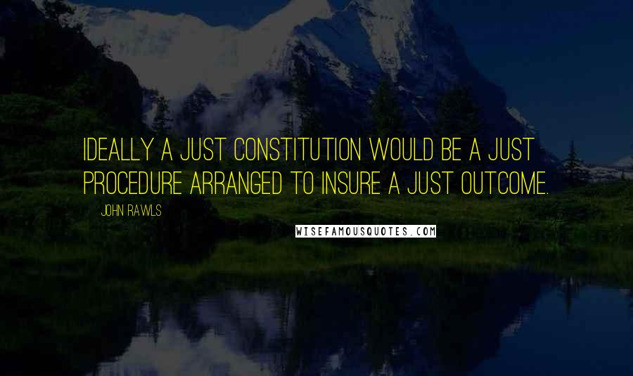 John Rawls Quotes: Ideally a just constitution would be a just procedure arranged to insure a just outcome.