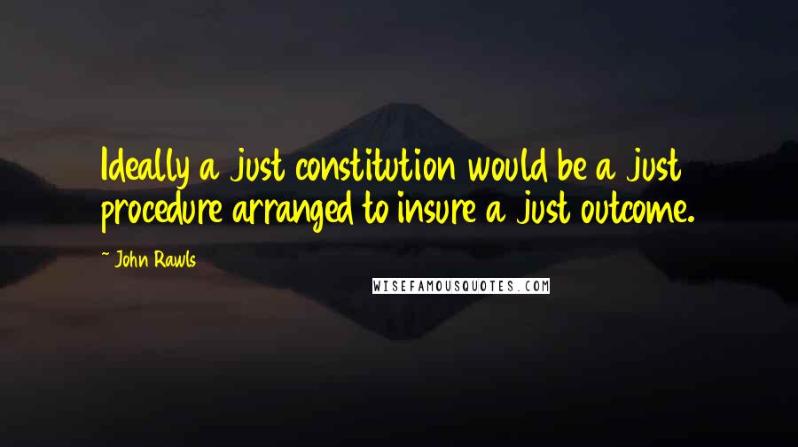 John Rawls Quotes: Ideally a just constitution would be a just procedure arranged to insure a just outcome.