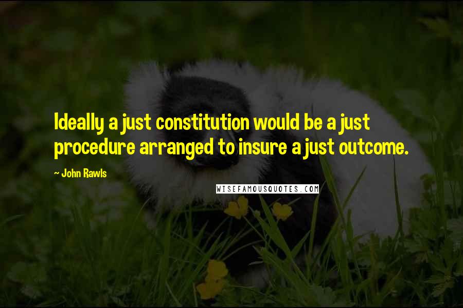 John Rawls Quotes: Ideally a just constitution would be a just procedure arranged to insure a just outcome.