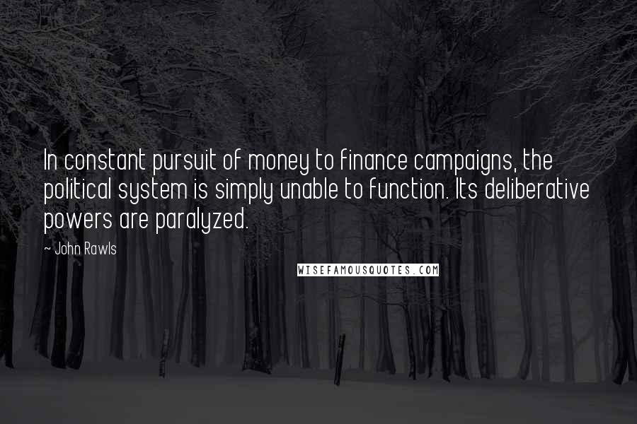 John Rawls Quotes: In constant pursuit of money to finance campaigns, the political system is simply unable to function. Its deliberative powers are paralyzed.