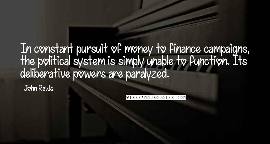 John Rawls Quotes: In constant pursuit of money to finance campaigns, the political system is simply unable to function. Its deliberative powers are paralyzed.