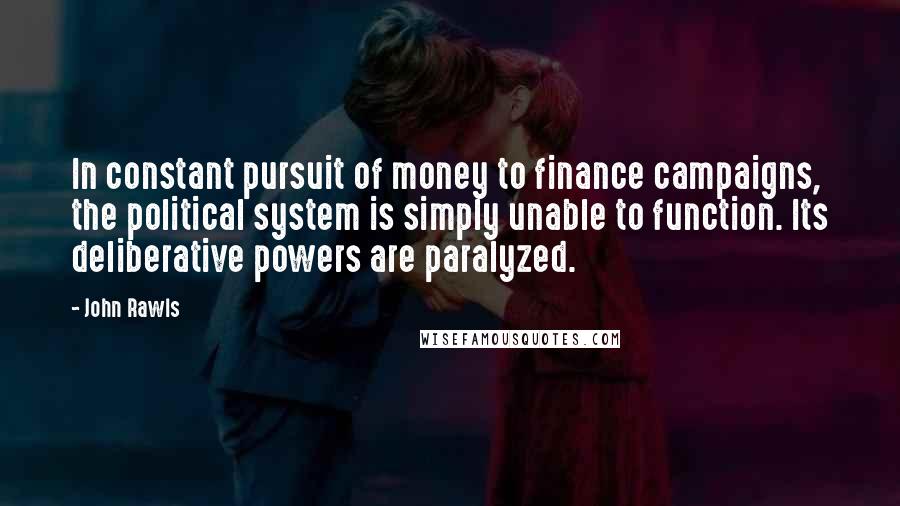 John Rawls Quotes: In constant pursuit of money to finance campaigns, the political system is simply unable to function. Its deliberative powers are paralyzed.