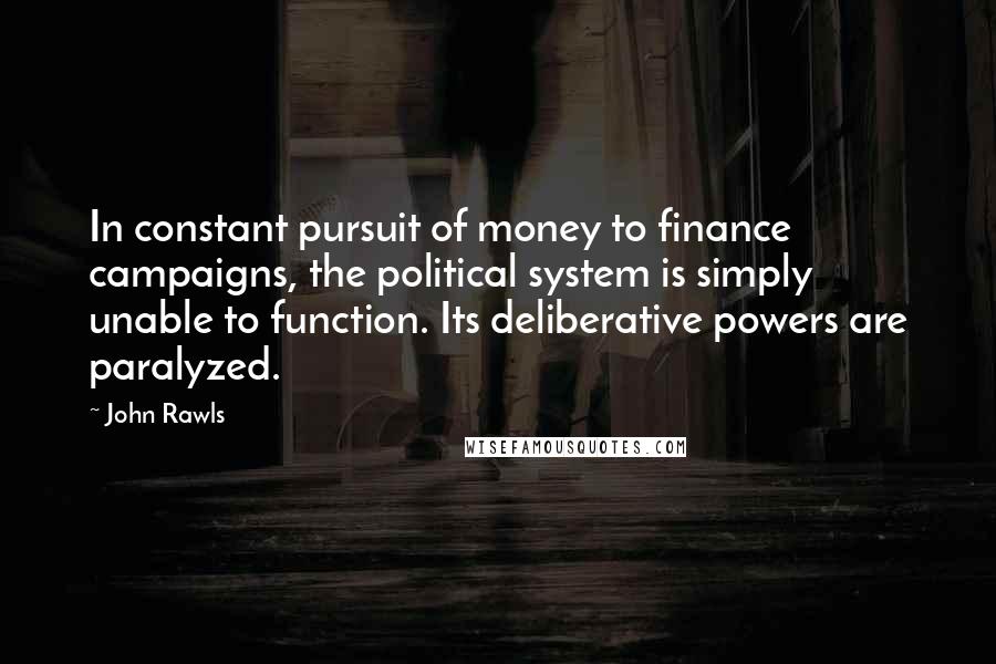 John Rawls Quotes: In constant pursuit of money to finance campaigns, the political system is simply unable to function. Its deliberative powers are paralyzed.