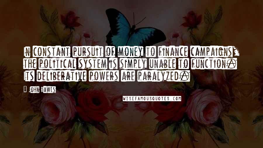 John Rawls Quotes: In constant pursuit of money to finance campaigns, the political system is simply unable to function. Its deliberative powers are paralyzed.