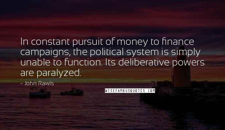 John Rawls Quotes: In constant pursuit of money to finance campaigns, the political system is simply unable to function. Its deliberative powers are paralyzed.