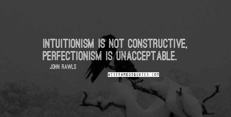 John Rawls Quotes: Intuitionism is not constructive, perfectionism is unacceptable.