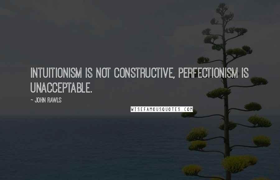 John Rawls Quotes: Intuitionism is not constructive, perfectionism is unacceptable.