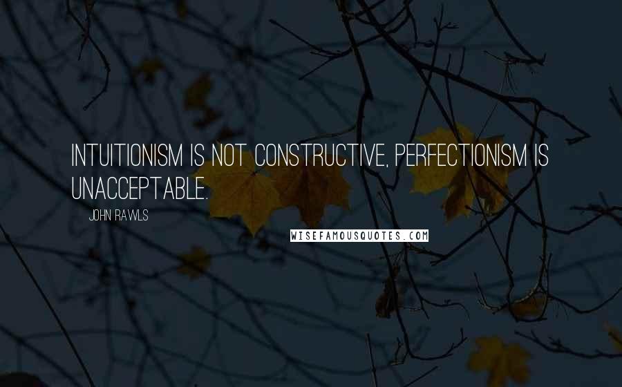 John Rawls Quotes: Intuitionism is not constructive, perfectionism is unacceptable.