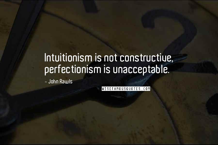 John Rawls Quotes: Intuitionism is not constructive, perfectionism is unacceptable.