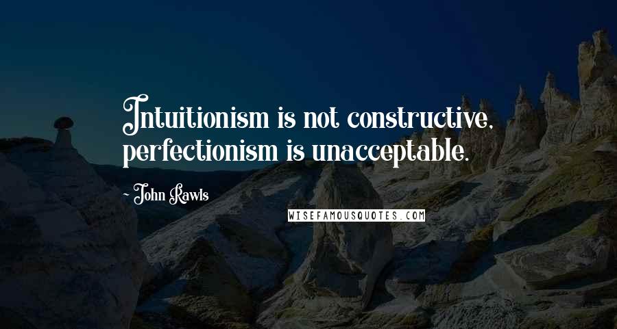 John Rawls Quotes: Intuitionism is not constructive, perfectionism is unacceptable.