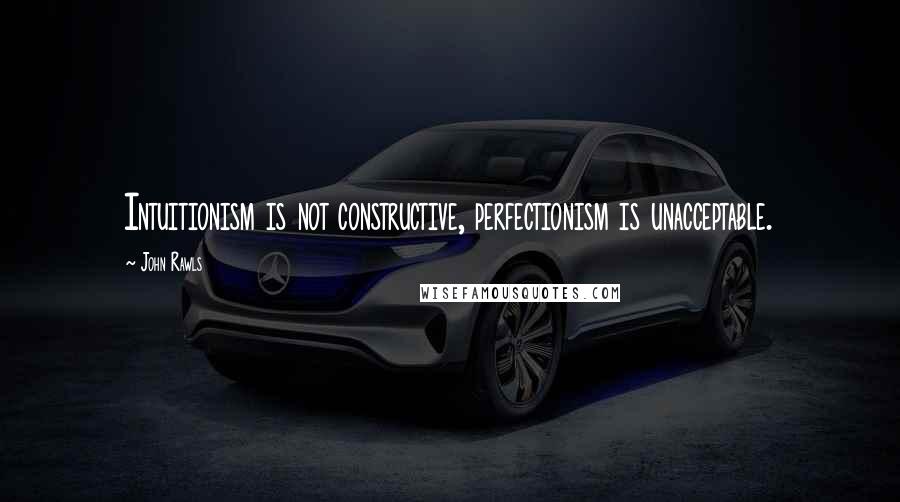 John Rawls Quotes: Intuitionism is not constructive, perfectionism is unacceptable.