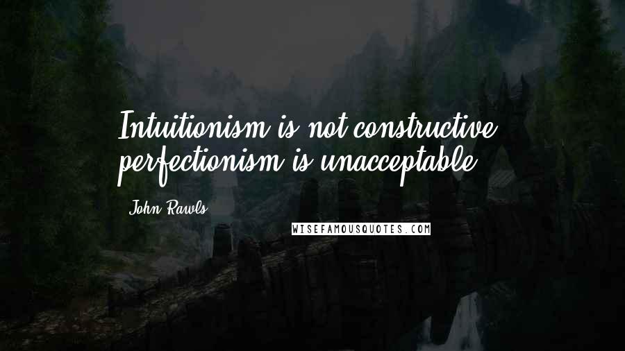 John Rawls Quotes: Intuitionism is not constructive, perfectionism is unacceptable.