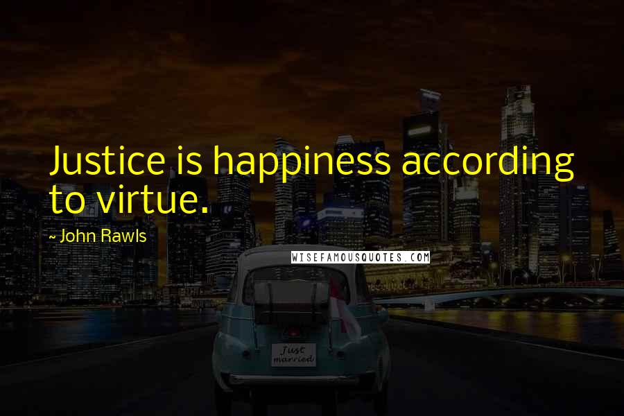 John Rawls Quotes: Justice is happiness according to virtue.