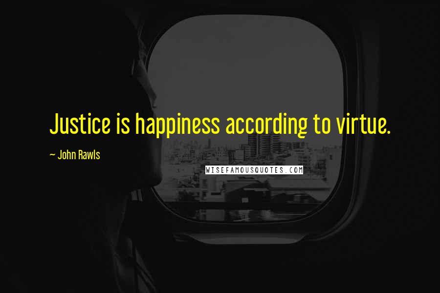 John Rawls Quotes: Justice is happiness according to virtue.