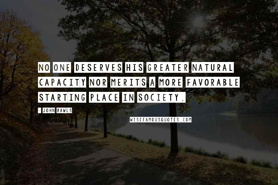 John Rawls Quotes: No one deserves his greater natural capacity nor merits a more favorable starting place in society.