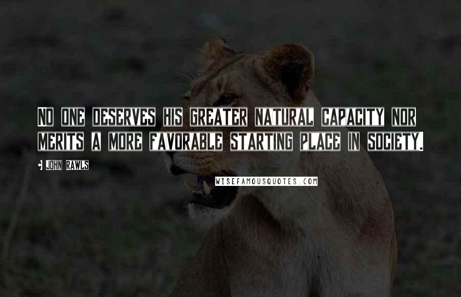 John Rawls Quotes: No one deserves his greater natural capacity nor merits a more favorable starting place in society.