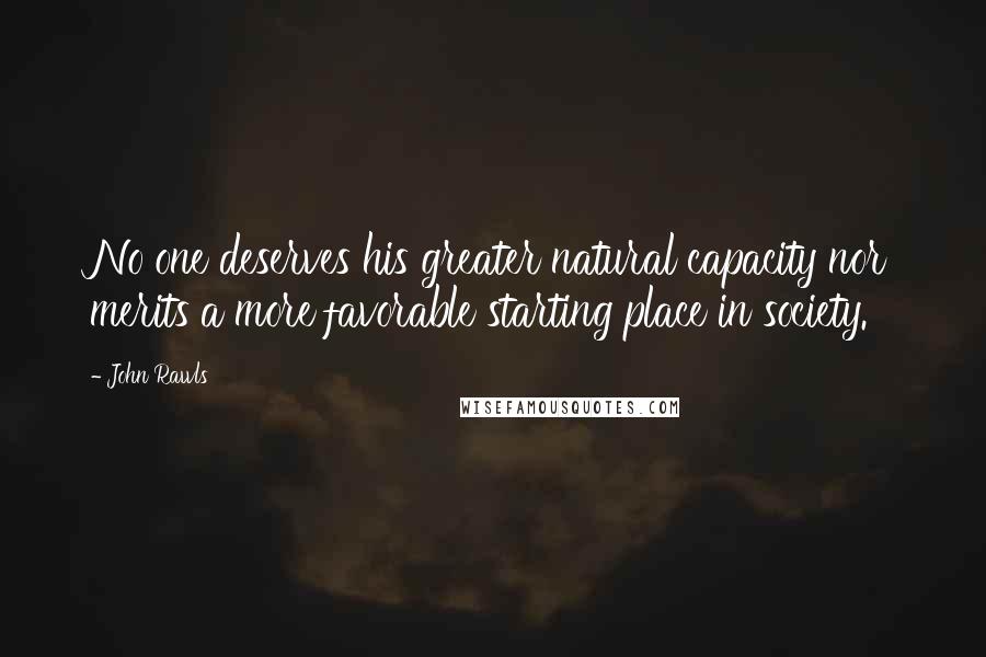 John Rawls Quotes: No one deserves his greater natural capacity nor merits a more favorable starting place in society.