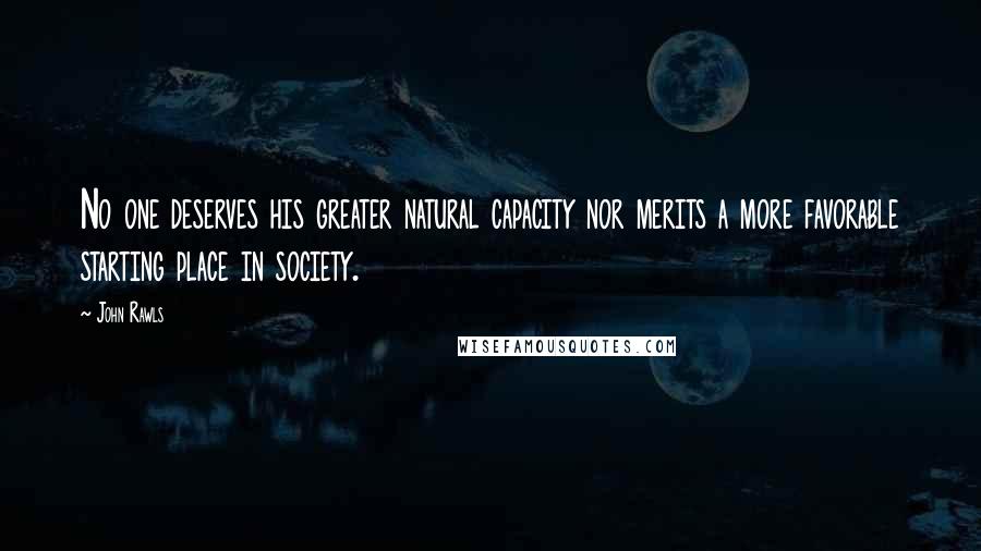 John Rawls Quotes: No one deserves his greater natural capacity nor merits a more favorable starting place in society.