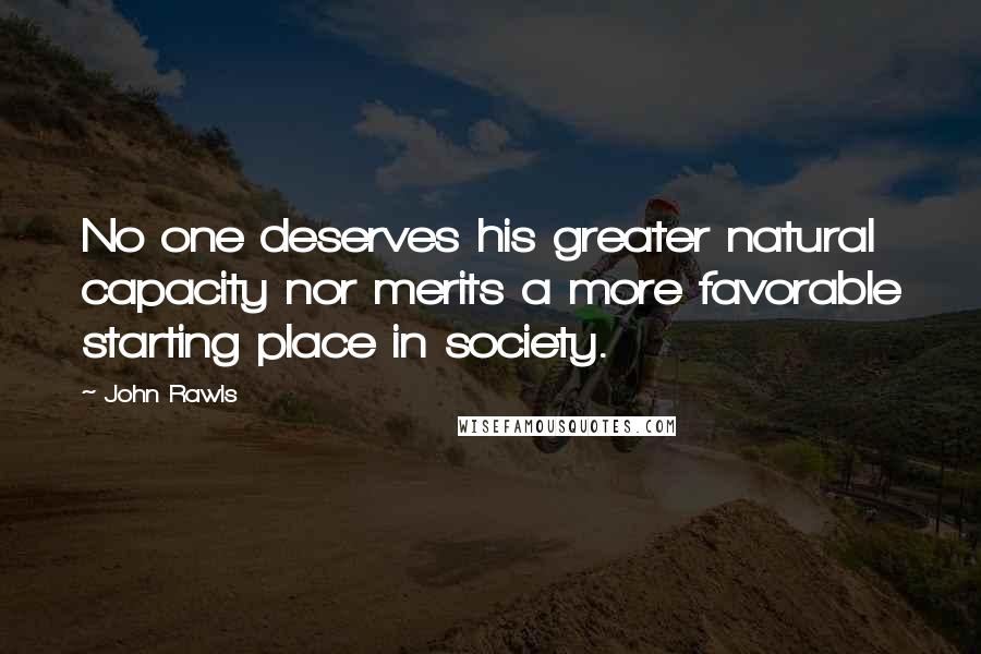 John Rawls Quotes: No one deserves his greater natural capacity nor merits a more favorable starting place in society.