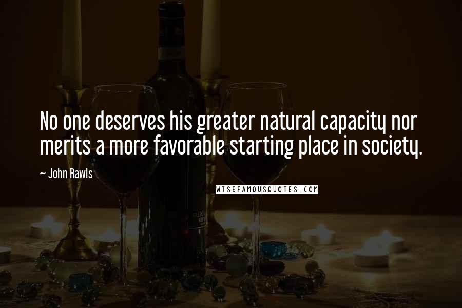 John Rawls Quotes: No one deserves his greater natural capacity nor merits a more favorable starting place in society.