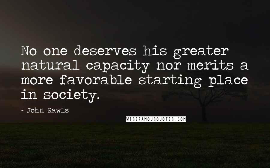 John Rawls Quotes: No one deserves his greater natural capacity nor merits a more favorable starting place in society.