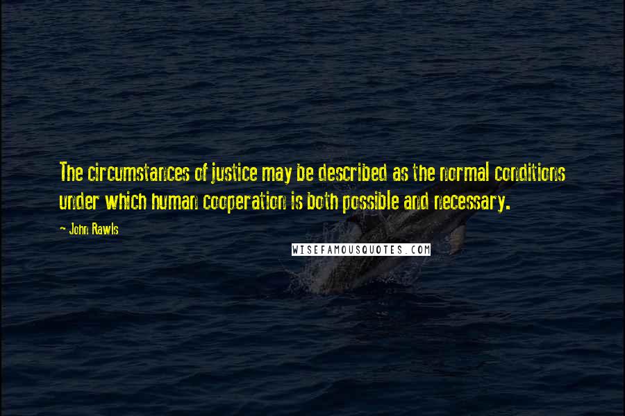 John Rawls Quotes: The circumstances of justice may be described as the normal conditions under which human cooperation is both possible and necessary.