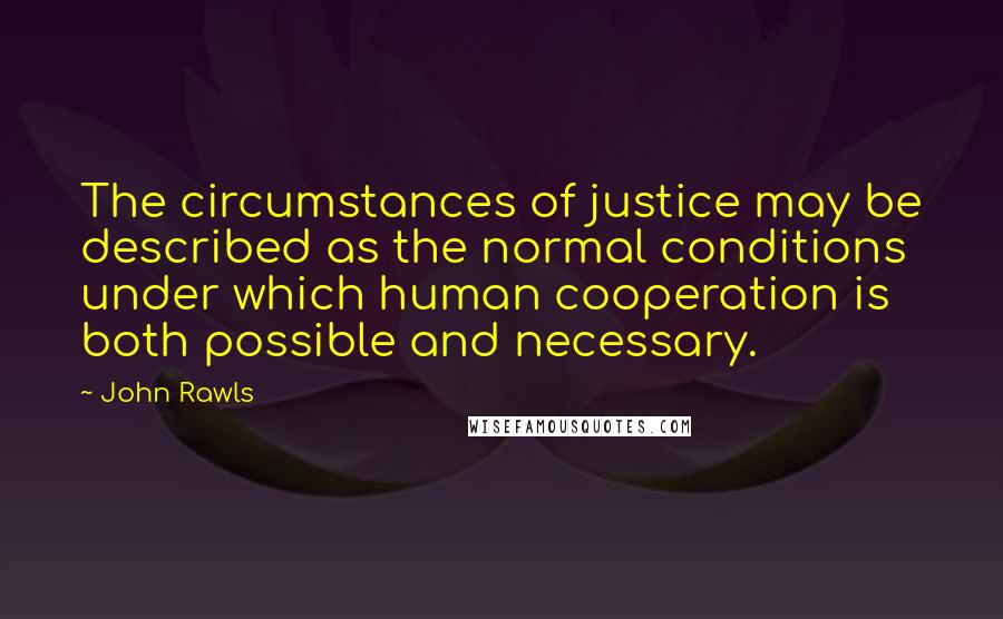 John Rawls Quotes: The circumstances of justice may be described as the normal conditions under which human cooperation is both possible and necessary.