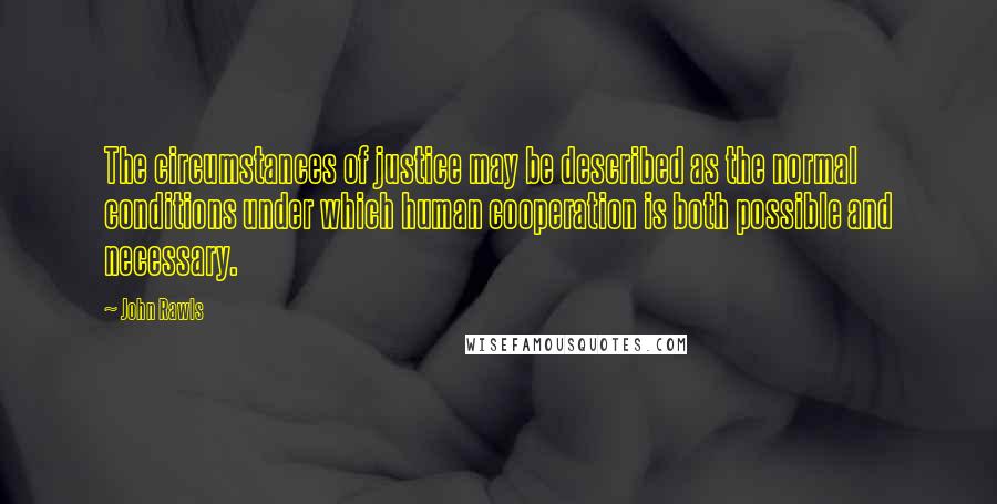 John Rawls Quotes: The circumstances of justice may be described as the normal conditions under which human cooperation is both possible and necessary.