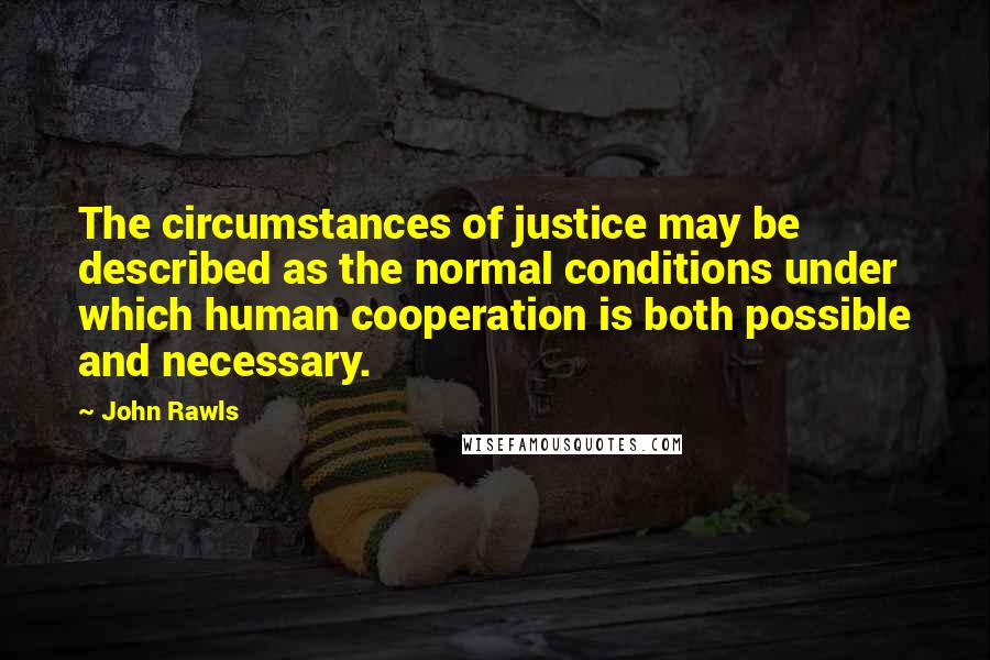 John Rawls Quotes: The circumstances of justice may be described as the normal conditions under which human cooperation is both possible and necessary.