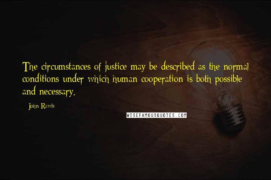 John Rawls Quotes: The circumstances of justice may be described as the normal conditions under which human cooperation is both possible and necessary.