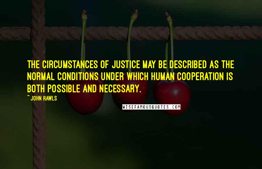 John Rawls Quotes: The circumstances of justice may be described as the normal conditions under which human cooperation is both possible and necessary.