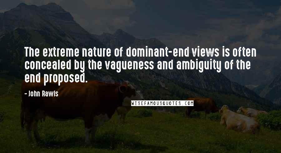 John Rawls Quotes: The extreme nature of dominant-end views is often concealed by the vagueness and ambiguity of the end proposed.