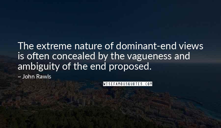 John Rawls Quotes: The extreme nature of dominant-end views is often concealed by the vagueness and ambiguity of the end proposed.