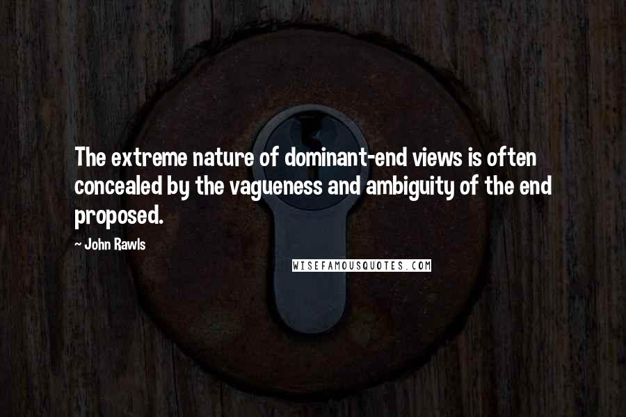 John Rawls Quotes: The extreme nature of dominant-end views is often concealed by the vagueness and ambiguity of the end proposed.