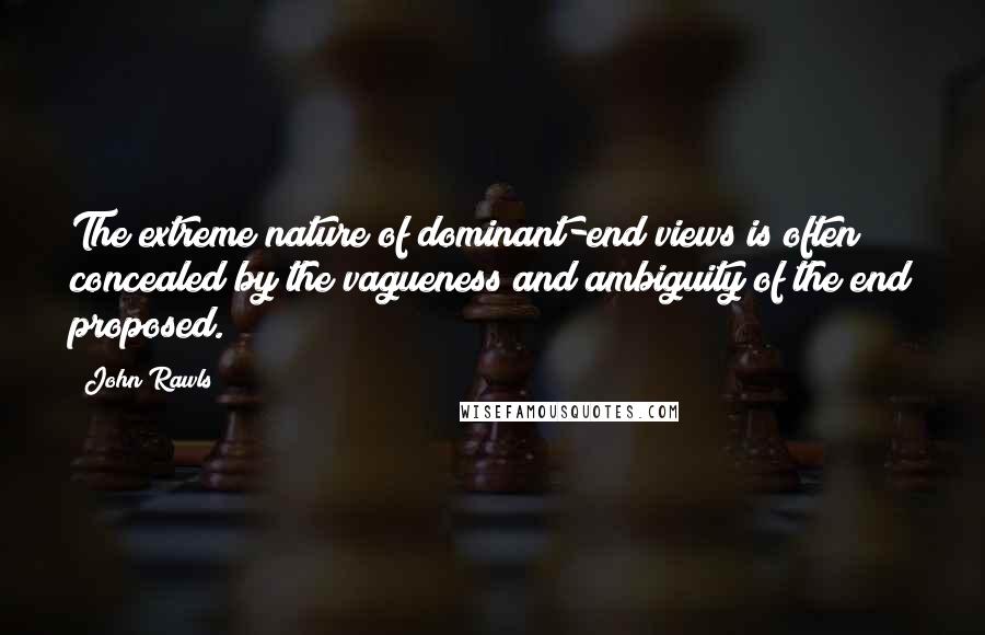 John Rawls Quotes: The extreme nature of dominant-end views is often concealed by the vagueness and ambiguity of the end proposed.