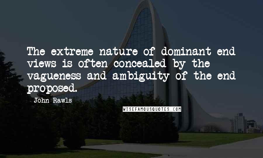 John Rawls Quotes: The extreme nature of dominant-end views is often concealed by the vagueness and ambiguity of the end proposed.