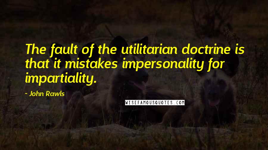 John Rawls Quotes: The fault of the utilitarian doctrine is that it mistakes impersonality for impartiality.