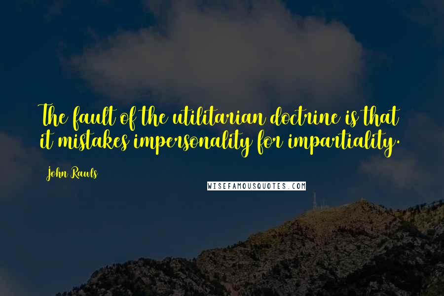 John Rawls Quotes: The fault of the utilitarian doctrine is that it mistakes impersonality for impartiality.