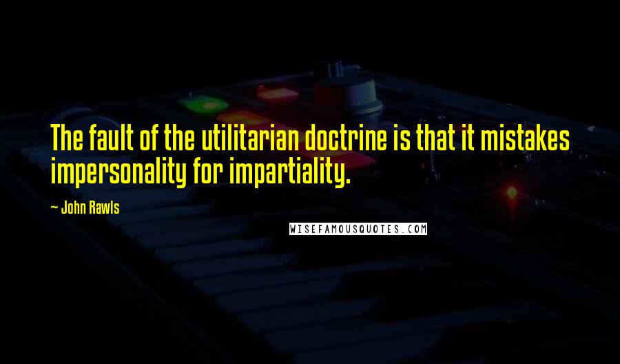 John Rawls Quotes: The fault of the utilitarian doctrine is that it mistakes impersonality for impartiality.