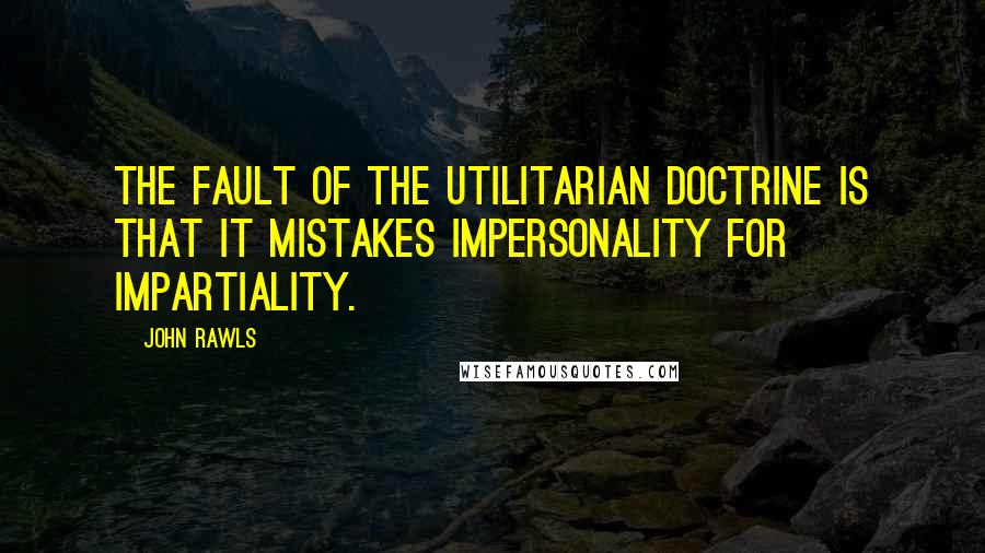 John Rawls Quotes: The fault of the utilitarian doctrine is that it mistakes impersonality for impartiality.