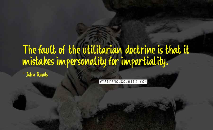 John Rawls Quotes: The fault of the utilitarian doctrine is that it mistakes impersonality for impartiality.