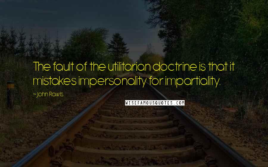 John Rawls Quotes: The fault of the utilitarian doctrine is that it mistakes impersonality for impartiality.